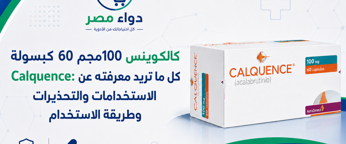 كالكوينس 100 مجم 60 كبسولة Calquence: كل ما تريد معرفته عن الاستخدامات والتحذيرات
